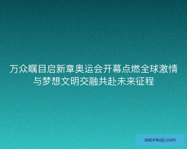 万众瞩目启新章奥运会开幕点燃全球激情与梦想文明交融共赴未来征程