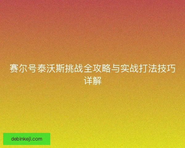 赛尔号泰沃斯挑战全攻略与实战打法技巧详解