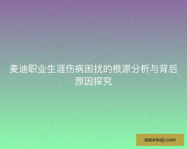 麦迪职业生涯伤病困扰的根源分析与背后原因探究