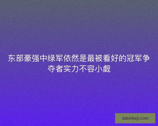 东部豪强中绿军依然是最被看好的冠军争夺者实力不容小觑