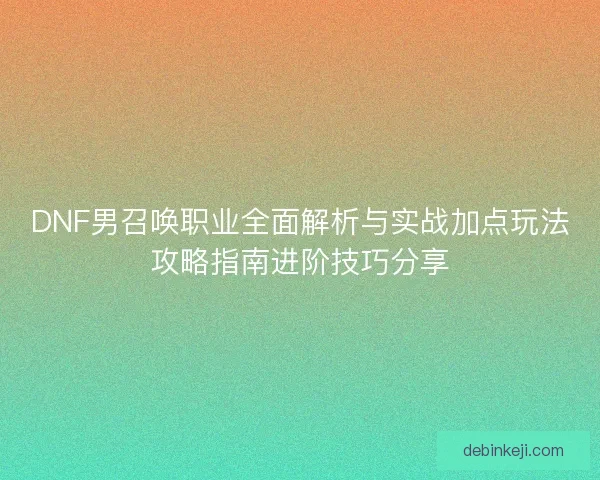 DNF男召唤职业全面解析与实战加点玩法攻略指南进阶技巧分享
