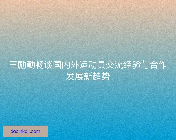 王励勤畅谈国内外运动员交流经验与合作发展新趋势