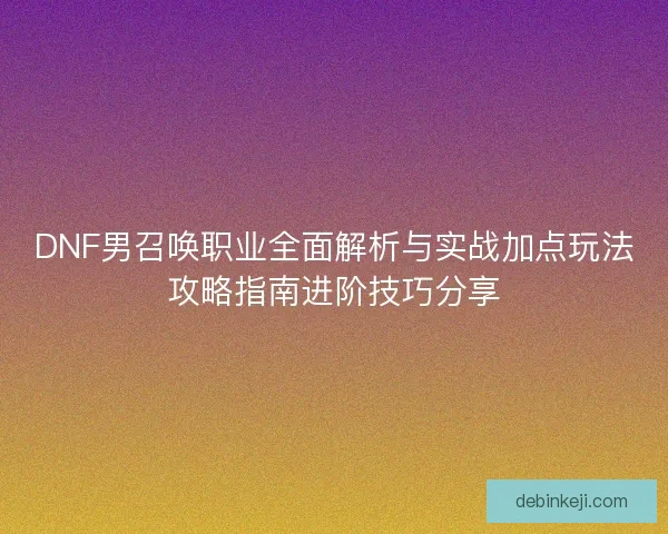 DNF男召唤职业全面解析与实战加点玩法攻略指南进阶技巧分享